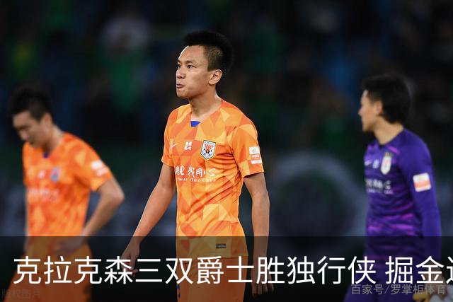 克拉克森三双爵士胜独行侠 掘金送黄蜂11连败